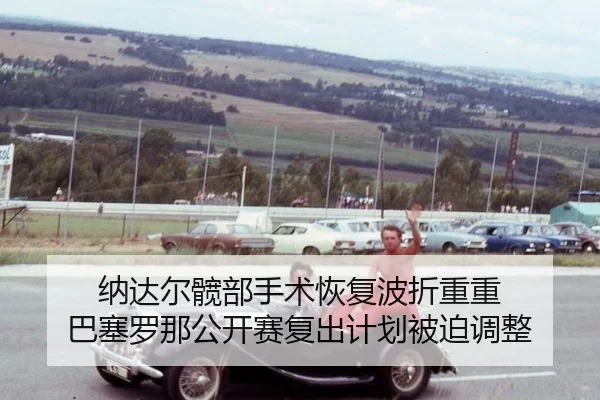 纳达尔髋部手术恢复波折重重 巴塞罗那公开赛复出计划被迫调整