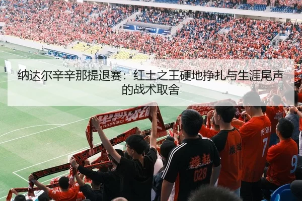纳达尔辛辛那提退赛：红土之王硬地挣扎与生涯尾声的战术取舍