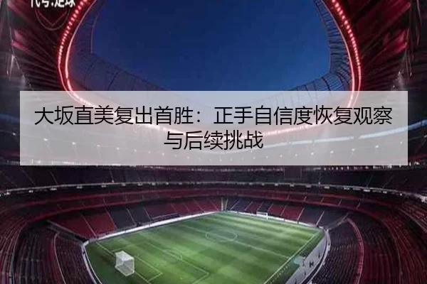 大坂直美复出首胜：正手自信度恢复观察与后续挑战